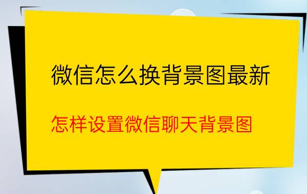 微信怎么换背景图最新 怎样设置微信聊天背景图？